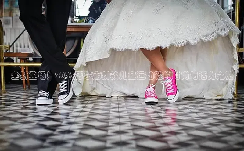 全新登场！2025德尔惠新款儿童运动鞋的时尚与活力之旅